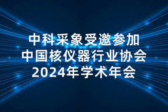中科采象受邀参加中国核仪器行业协会2024年学术年会