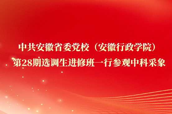 中共安徽省委党校（安徽行政学院）第28期选调生进修班一行参观中科采象