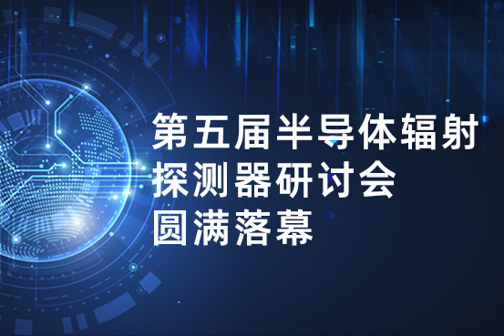 第五届半导体辐射探测器研讨会圆满落幕