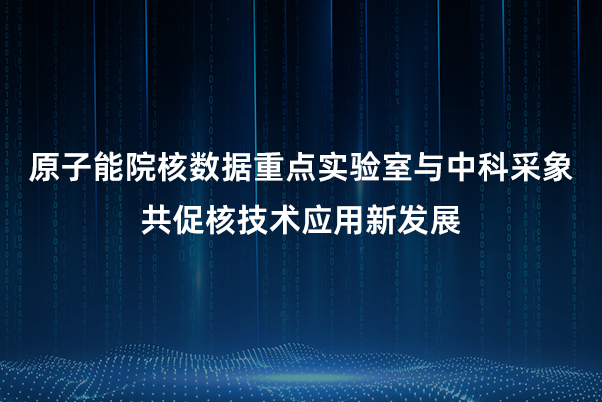 原子能院核数据重点实验室与中科采象产品研讨会成功举行，共促核技术应用新发展