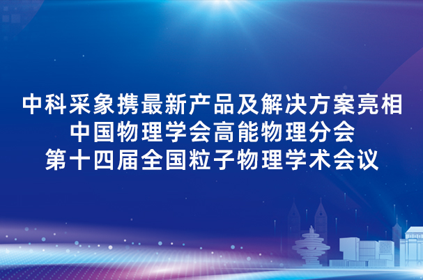 中科采象携最新产品及解决方案亮相中国物理学会高能物理分会第十四届全国粒子物理学术会议