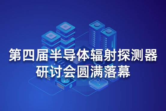 第四届半导体辐射探测器研讨会圆满落幕